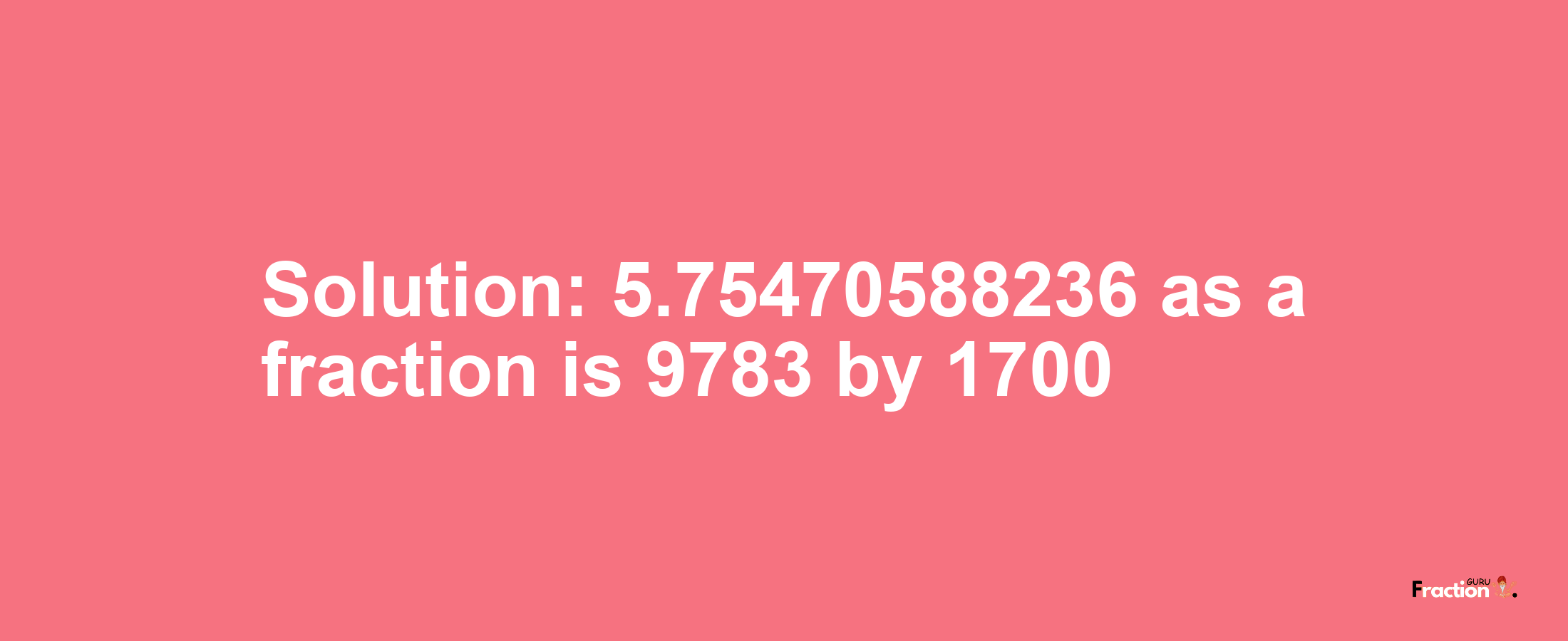 Solution:5.75470588236 as a fraction is 9783/1700